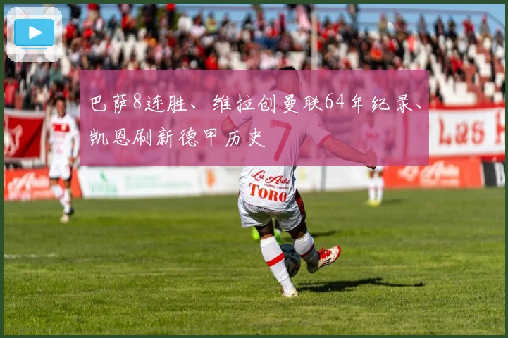 巴萨8连胜、维拉创曼联64年纪录、凯恩刷新德甲历史