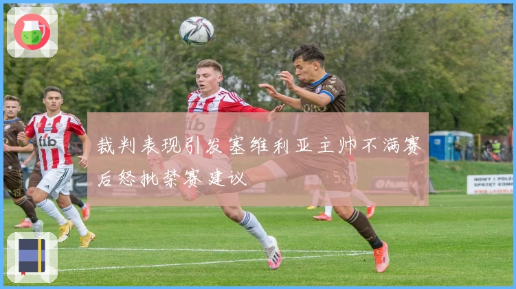 裁判表现引发塞维利亚主帅不满赛后怒批禁赛建议