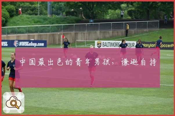 中国最出色的青年男孩，谦逊自持