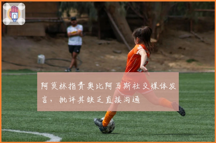 阿莫林指责奥比阿马斯社交媒体发言，批评其缺乏直接沟通