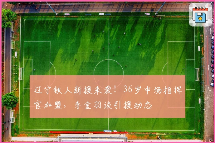 辽宁铁人新援来袭！36岁中场指挥官加盟，李金羽谈引援动态