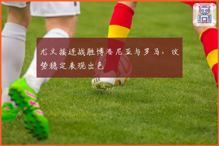 尤文接连战胜博洛尼亚与罗马，攻势稳定表现出色