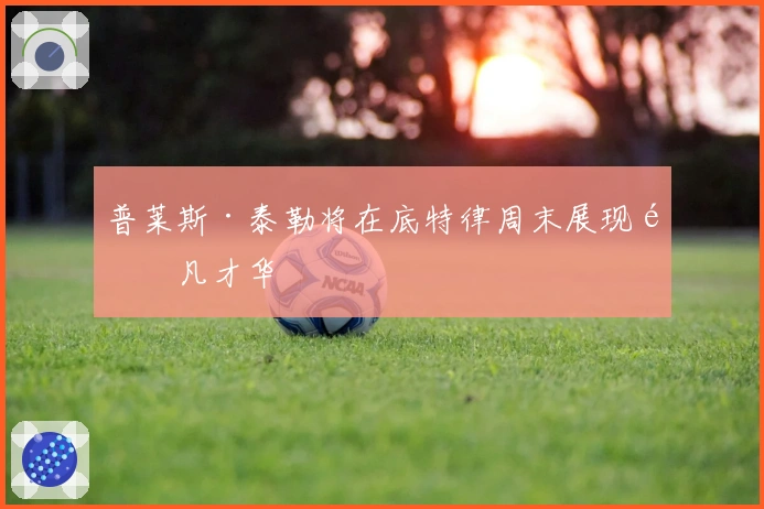 普莱斯·泰勒将在底特律周末展现非凡才华